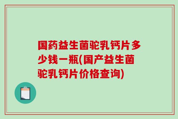 国药益生菌驼乳钙片多少钱一瓶(国产益生菌驼乳钙片价格查询)
