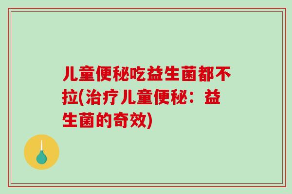 儿童便秘吃益生菌都不拉(治疗儿童便秘：益生菌的奇效)