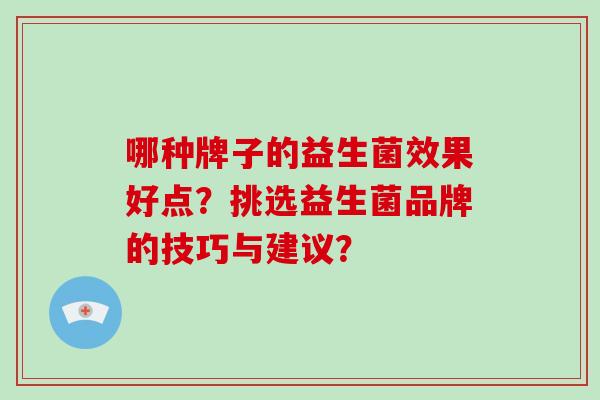哪种牌子的益生菌效果好点？挑选益生菌品牌的技巧与建议？