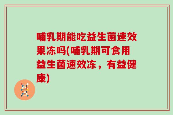 哺乳期能吃益生菌速效果冻吗(哺乳期可食用益生菌速效冻，有益健康)