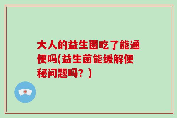 大人的益生菌吃了能通便吗(益生菌能缓解便秘问题吗？)