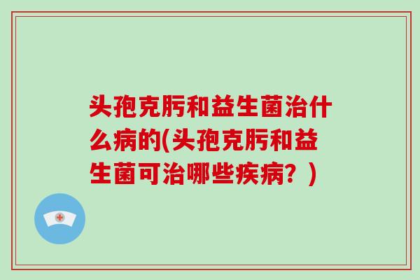 头孢克肟和益生菌治什么病的(头孢克肟和益生菌可治哪些疾病？)