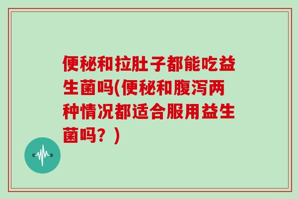 便秘和拉肚子都能吃益生菌吗(便秘和腹泻两种情况都适合服用益生菌吗？)