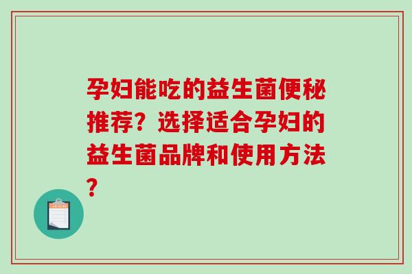 孕妇能吃的益生菌便秘推荐？选择适合孕妇的益生菌品牌和使用方法？