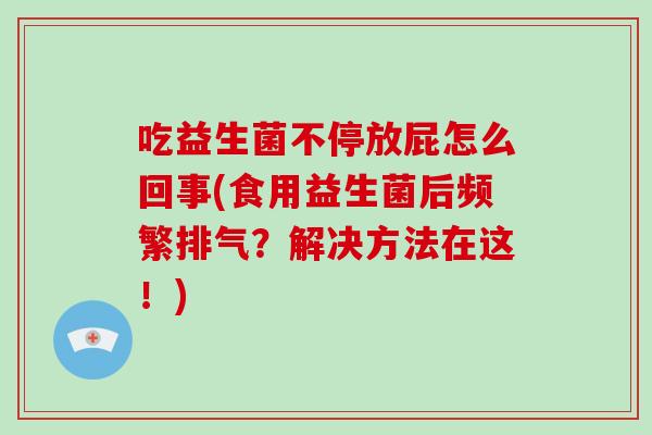 吃益生菌不停放屁怎么回事(食用益生菌后频繁排气？解决方法在这！)