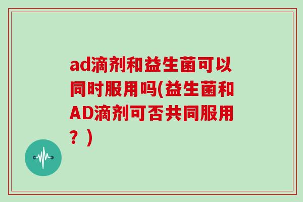 ad滴剂和益生菌可以同时服用吗(益生菌和AD滴剂可否共同服用？)