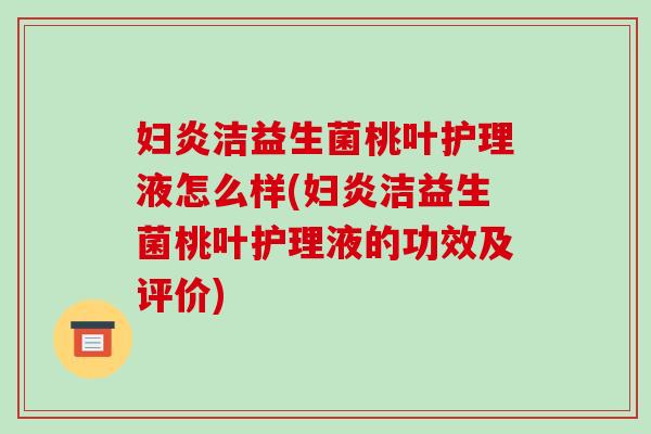妇炎洁益生菌桃叶护理液怎么样(妇炎洁益生菌桃叶护理液的功效及评价)