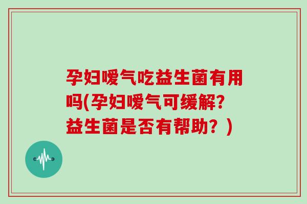 孕妇嗳气吃益生菌有用吗(孕妇嗳气可缓解？益生菌是否有帮助？)