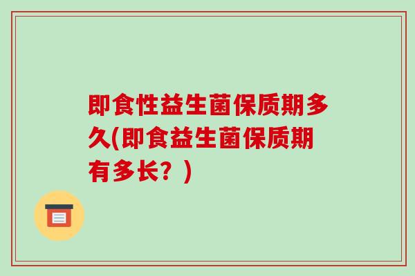 即食性益生菌保质期多久(即食益生菌保质期有多长？)