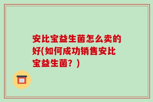 安比宝益生菌怎么卖的好(如何成功销售安比宝益生菌？)