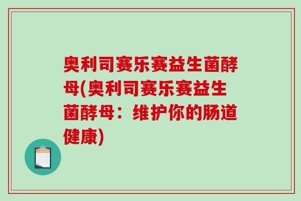 奥利司赛乐赛益生菌酵母(奥利司赛乐赛益生菌酵母:维护你的肠道健康) 奥利司赛乐赛益生菌酵母(奥利司赛乐赛益生菌酵母:维护你的肠道健康)