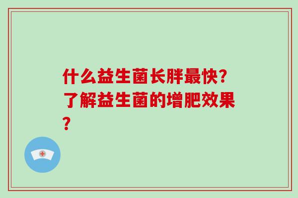 什么益生菌长胖最快？了解益生菌的增肥效果？
