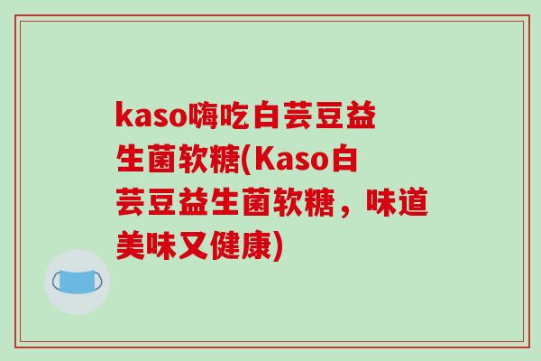 kaso嗨吃白芸豆益生菌软糖(Kaso白芸豆益生菌软糖,味道美味又健康) kaso嗨吃白芸豆益生菌软糖(Kaso白芸豆益生菌软糖,味道美味又健康)