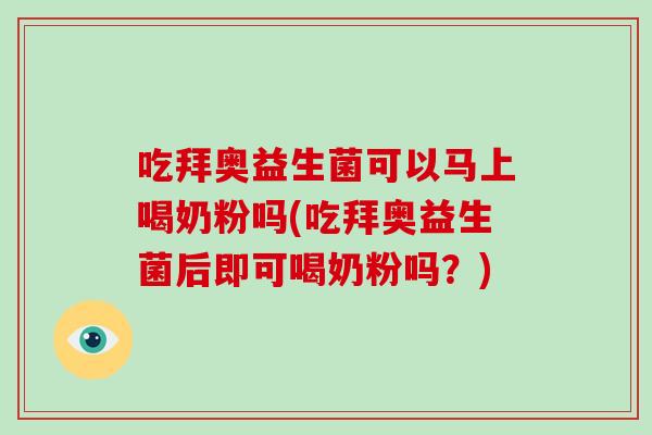 吃拜奥益生菌可以马上喝奶粉吗(吃拜奥益生菌后即可喝奶粉吗？)