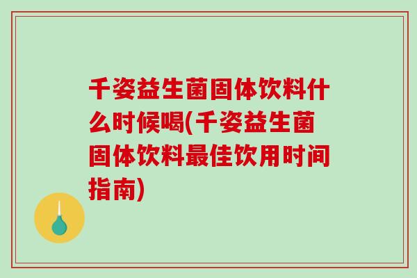千姿益生菌固体饮料什么时候喝(千姿益生菌固体饮料佳饮用时间指南)