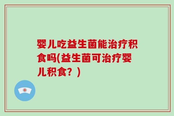 婴儿吃益生菌能积食吗(益生菌可婴儿积食?) 婴儿吃益生菌能积食吗(益生菌可婴儿积食?)