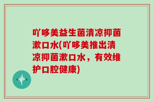 吖哆美益生菌清凉抑菌漱口水(吖哆美推出清凉抑菌漱口水，有效维护口腔健康)