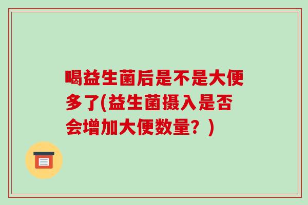 喝益生菌后是不是大便多了(益生菌摄入是否会增加大便数量？)