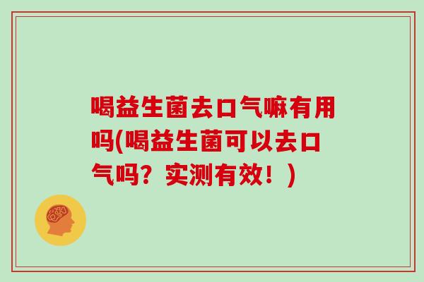 喝益生菌去口气嘛有用吗(喝益生菌可以去口气吗？实测有效！)