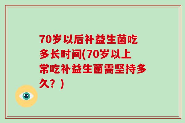 70岁以后补益生菌吃多长时间(70岁以上常吃补益生菌需坚持多久？)