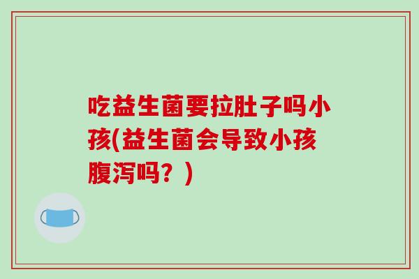 吃益生菌要拉肚子吗小孩(益生菌会导致小孩腹泻吗？)