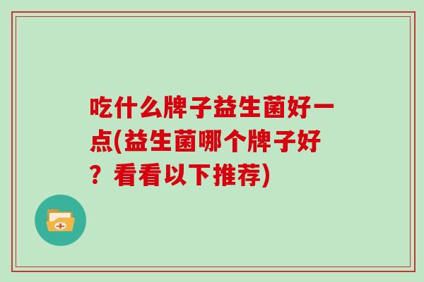 吃什么牌子益生菌好一点(益生菌哪个牌子好？看看以下推荐)