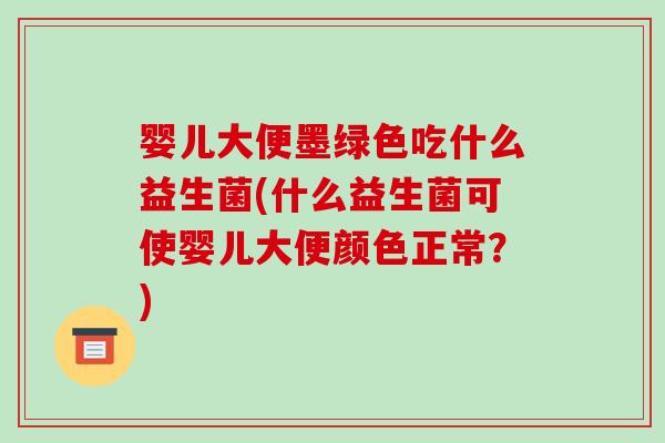 婴儿大便墨绿色吃什么益生菌(什么益生菌可使婴儿大便颜色正常？)