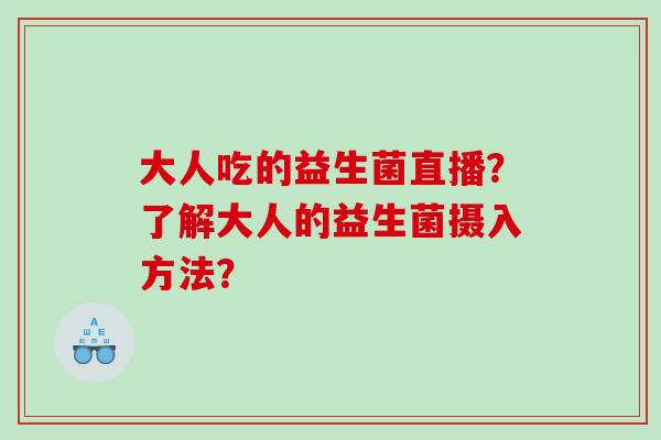 大人吃的益生菌直播？了解大人的益生菌摄入方法？