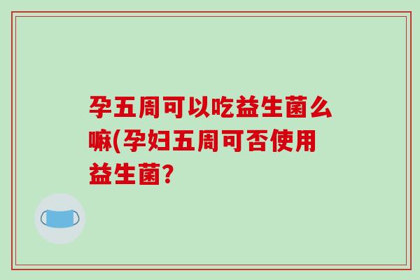 孕五周可以吃益生菌么嘛(孕妇五周可否使用益生菌？