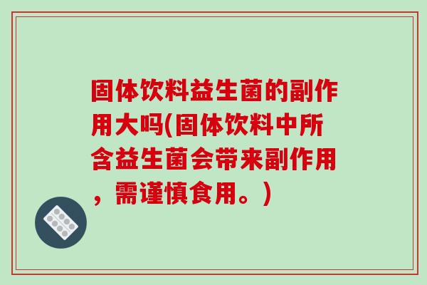 固体饮料益生菌的副作用大吗(固体饮料中所含益生菌会带来副作用，需谨慎食用。)