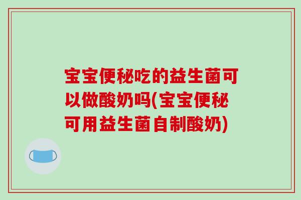 宝宝便秘吃的益生菌可以做酸奶吗(宝宝便秘可用益生菌自制酸奶)