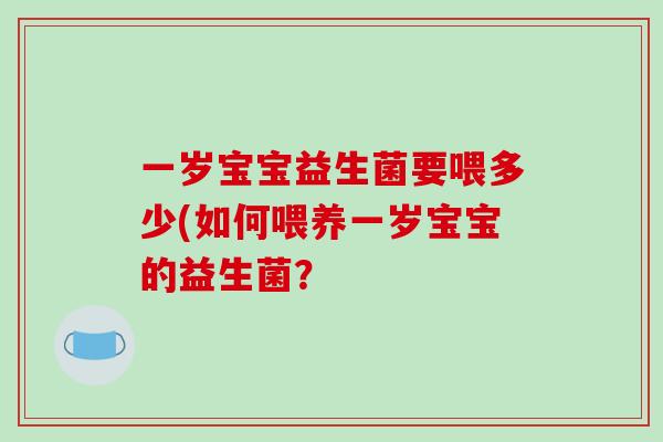 一岁宝宝益生菌要喂多少(如何喂养一岁宝宝的益生菌？