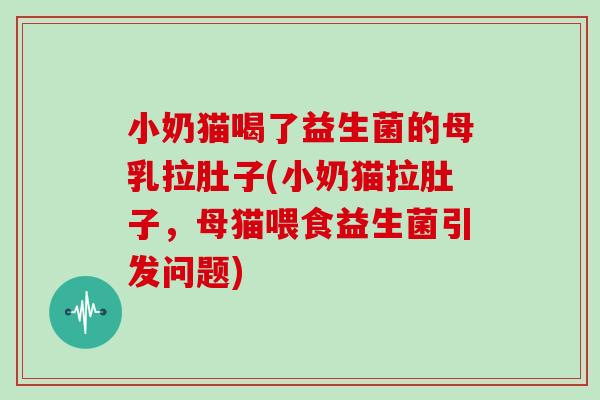 小奶猫喝了益生菌的母乳拉肚子(小奶猫拉肚子，母猫喂食益生菌引发问题)