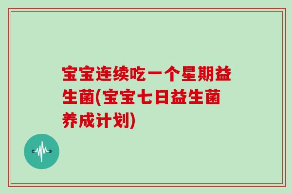宝宝连续吃一个星期益生菌(宝宝七日益生菌养成计划)