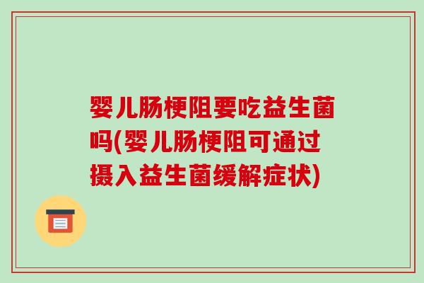 婴儿肠梗阻要吃益生菌吗(婴儿肠梗阻可通过摄入益生菌缓解症状) 婴儿肠梗阻要吃益生菌吗(婴儿肠梗阻可通过摄入益生菌缓解症状)