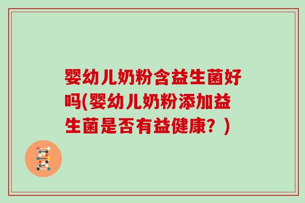 婴幼儿奶粉含益生菌好吗(婴幼儿奶粉添加益生菌是否有益健康？)