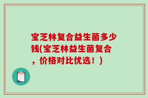 宝芝林复合益生菌多少钱(宝芝林益生菌复合，价格对比优选！)