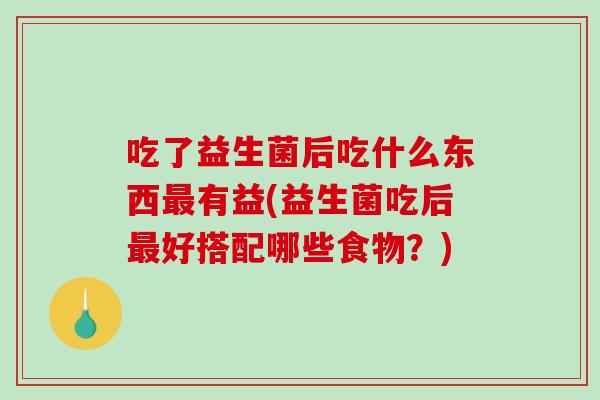 吃了益生菌后吃什么东西最有益(益生菌吃后最好搭配哪些食物？)