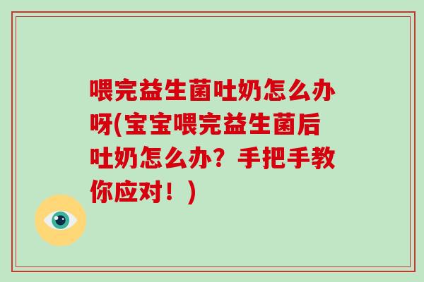 喂完益生菌吐奶怎么办呀(宝宝喂完益生菌后吐奶怎么办？手把手教你应对！)