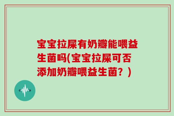 宝宝拉屎有奶瓣能喂益生菌吗(宝宝拉屎可否添加奶瓣喂益生菌？)