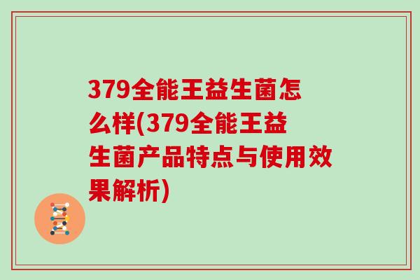 379全能王益生菌怎么样(379全能王益生菌产品特点与使用效果解析)