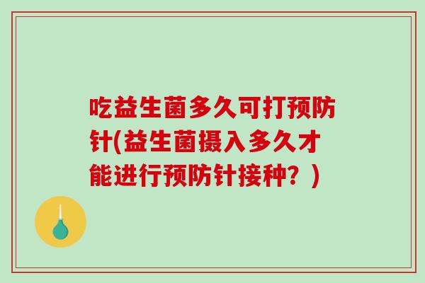 吃益生菌多久可打预防针(益生菌摄入多久才能进行预防针接种？)