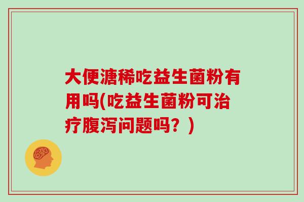 大便溏稀吃益生菌粉有用吗(吃益生菌粉可治疗腹泻问题吗？)