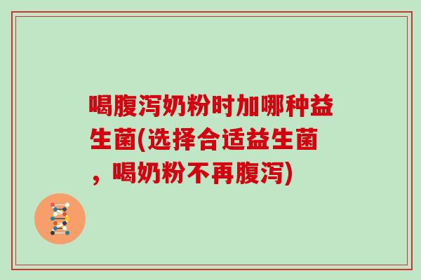 喝腹泻奶粉时加哪种益生菌(选择合适益生菌，喝奶粉不再腹泻)