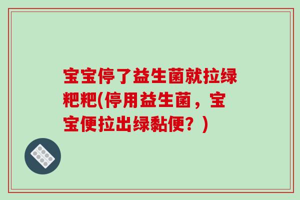 宝宝停了益生菌就拉绿粑粑(停用益生菌，宝宝便拉出绿黏便？)