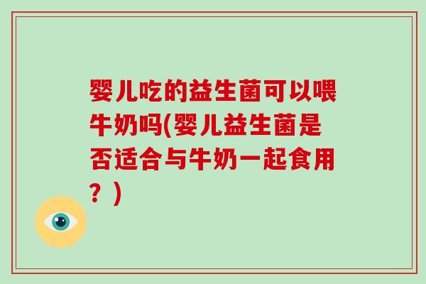 婴儿吃的益生菌可以喂牛奶吗(婴儿益生菌是否适合与牛奶一起食用？)