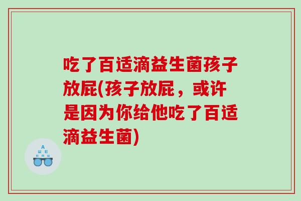 吃了百适滴益生菌孩子放屁(孩子放屁，或许是因为你给他吃了百适滴益生菌)