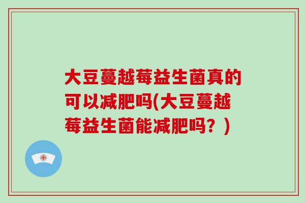 大豆蔓越莓益生菌真的可以减肥吗(大豆蔓越莓益生菌能减肥吗？)