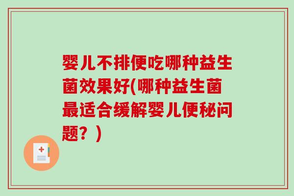 婴儿不排便吃哪种益生菌效果好(哪种益生菌最适合缓解婴儿便秘问题？)