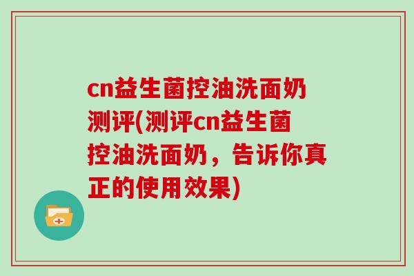 cn益生菌控油洗面奶测评(测评cn益生菌控油洗面奶，告诉你真正的使用效果)